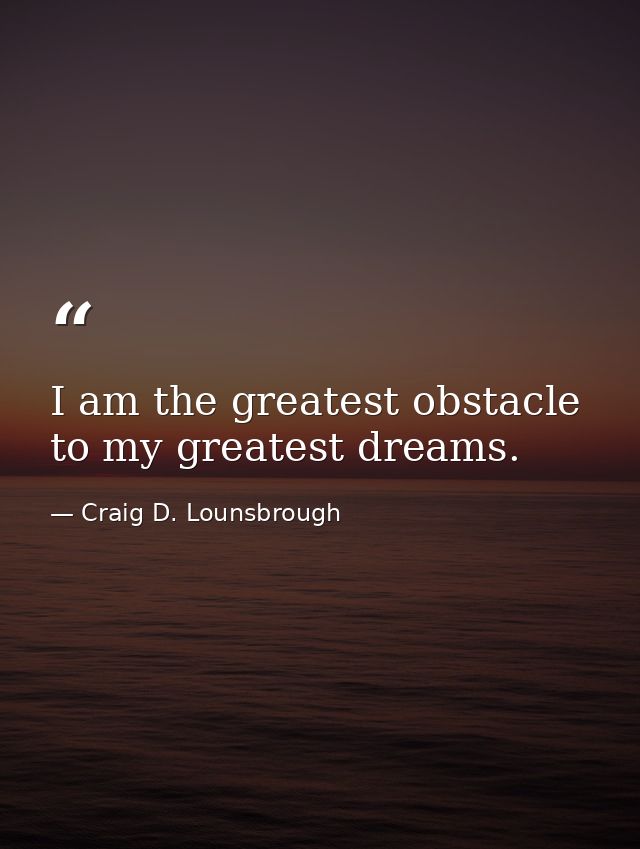 I am the greatest obstacle to my greatest dreams. — Craig D. Lounsbrough