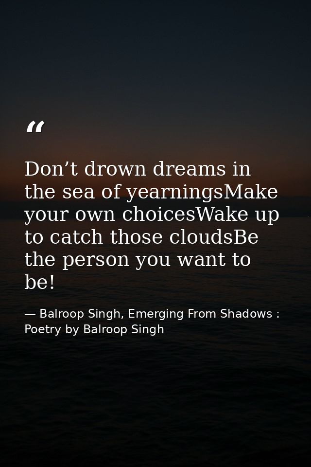 Don’t drown dreams in the sea of yearningsMake your own choicesWake up to catch those cloudsBe the person you want to be — Balroop Singh, Emerging From Shadows : Poetry by Balroop Singh