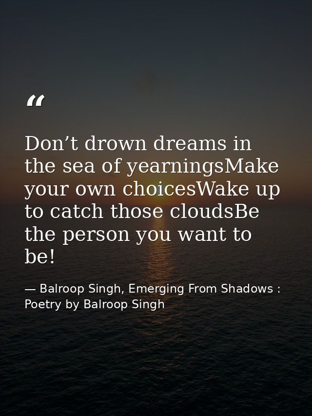 Don’t drown dreams in the sea of yearningsMake your own choicesWake up to catch those cloudsBe the person you want to be — Balroop Singh, Emerging From Shadows : Poetry by Balroop Singh