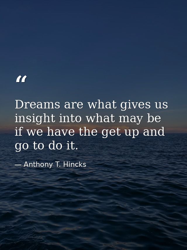 Dreams are what gives us insight into what may be if we have the get up and go to do it. — Anthony T. Hincks