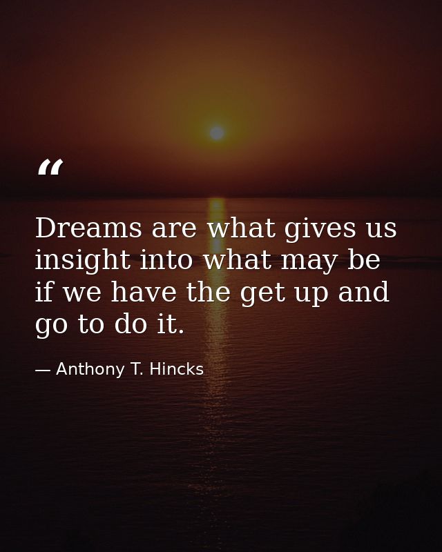 Dreams are what gives us insight into what may be if we have the get up and go to do it. — Anthony T. Hincks