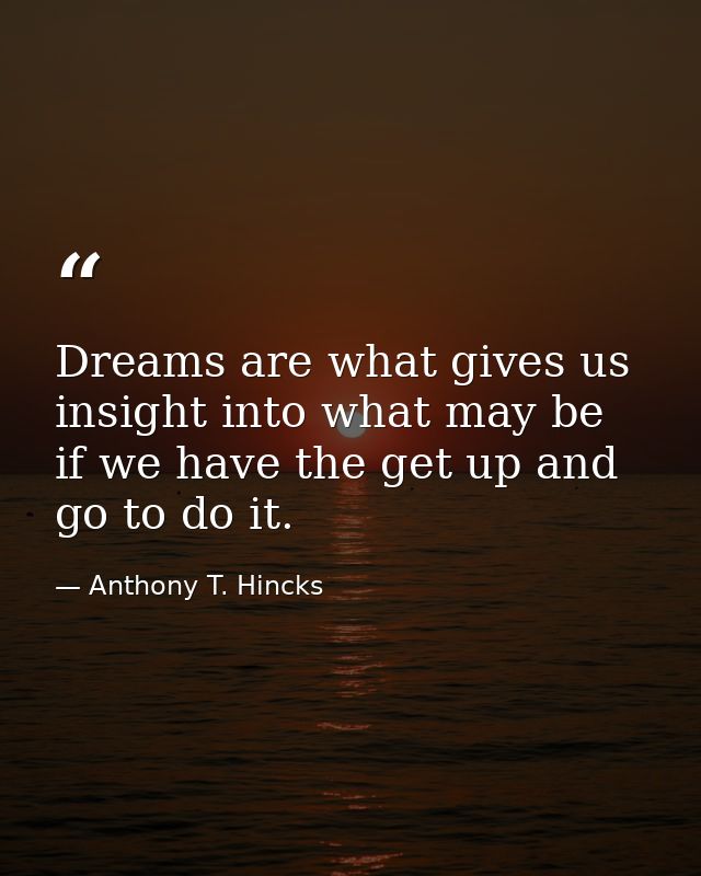 Dreams are what gives us insight into what may be if we have the get up and go to do it. — Anthony T. Hincks