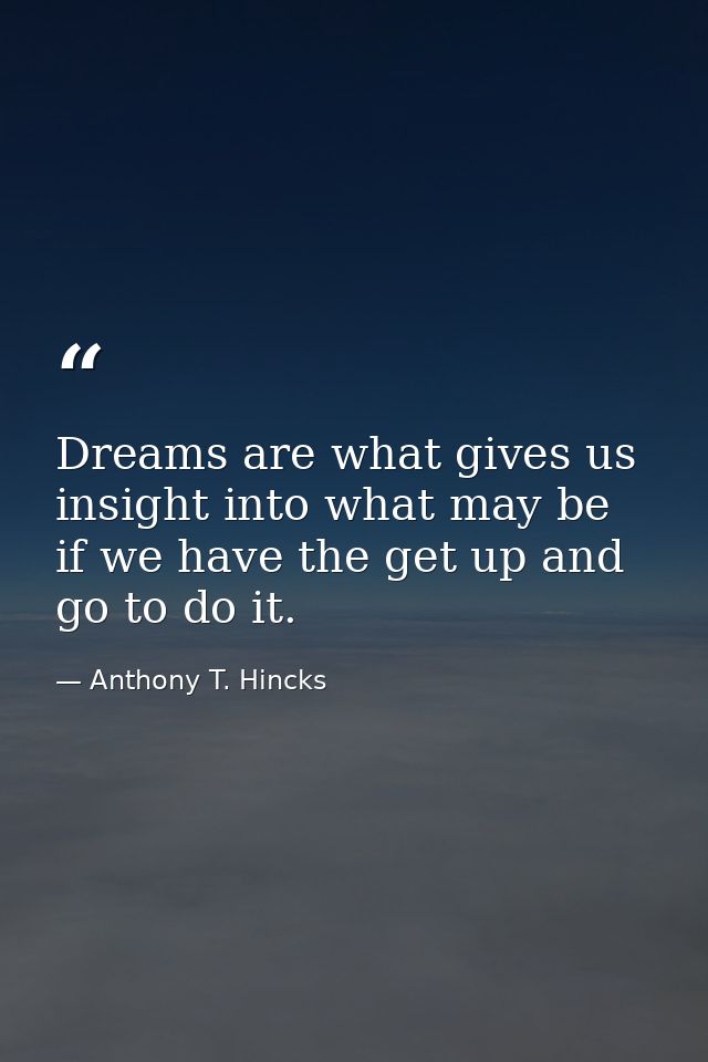 Dreams are what gives us insight into what may be if we have the get up and go to do it. — Anthony T. Hincks