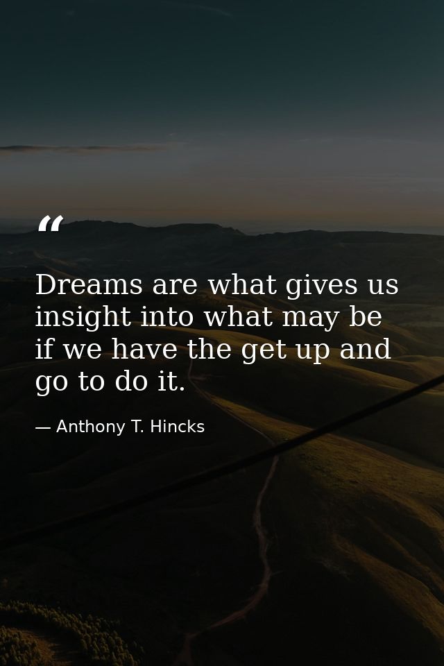 Dreams are what gives us insight into what may be if we have the get up and go to do it. — Anthony T. Hincks