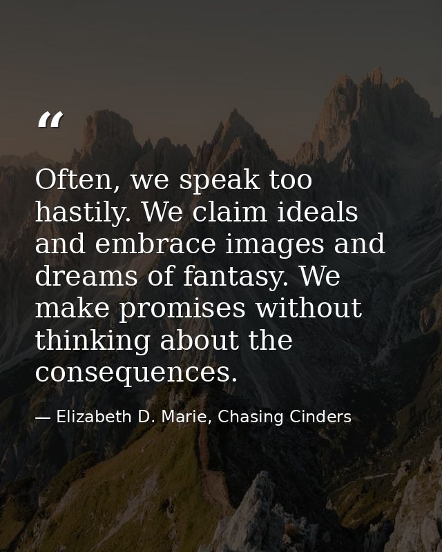 Often, we speak too hastily. We claim ideals and embrace images and dreams of fantasy. We make promises without thinking — Elizabeth D. Marie, Chasing Cinders