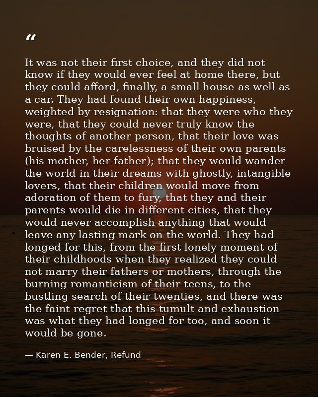 It was not their first choice, and they did not know if they would ever feel at home there, but they could afford, final — Karen E. Bender, Refund