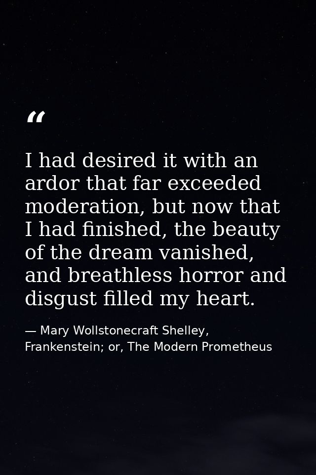 I had desired it with an ardor that far exceeded moderation, but now that I had finished, the beauty of the dream vanish — Mary Wollstonecraft Shelley, Frankenstein; or, The Modern Prometheus