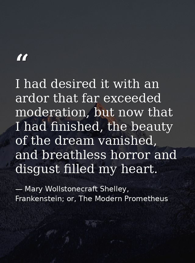 I had desired it with an ardor that far exceeded moderation, but now that I had finished, the beauty of the dream vanish — Mary Wollstonecraft Shelley, Frankenstein; or, The Modern Prometheus