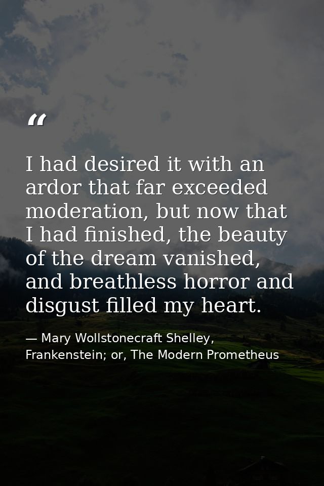I had desired it with an ardor that far exceeded moderation, but now that I had finished, the beauty of the dream vanish — Mary Wollstonecraft Shelley, Frankenstein; or, The Modern Prometheus
