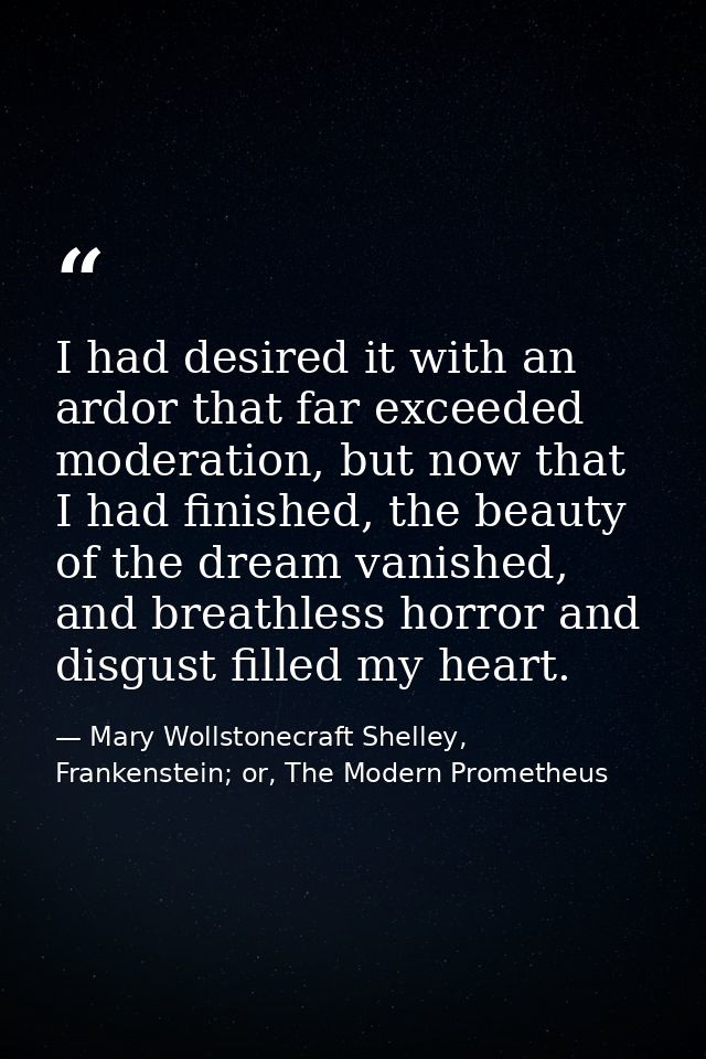 I had desired it with an ardor that far exceeded moderation, but now that I had finished, the beauty of the dream vanish — Mary Wollstonecraft Shelley, Frankenstein; or, The Modern Prometheus