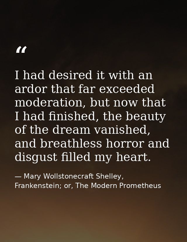 I had desired it with an ardor that far exceeded moderation, but now that I had finished, the beauty of the dream vanish — Mary Wollstonecraft Shelley, Frankenstein; or, The Modern Prometheus