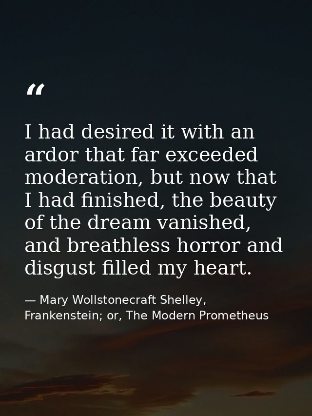 I had desired it with an ardor that far exceeded moderation, but now that I had finished, the beauty of the dream vanish — Mary Wollstonecraft Shelley, Frankenstein; or, The Modern Prometheus