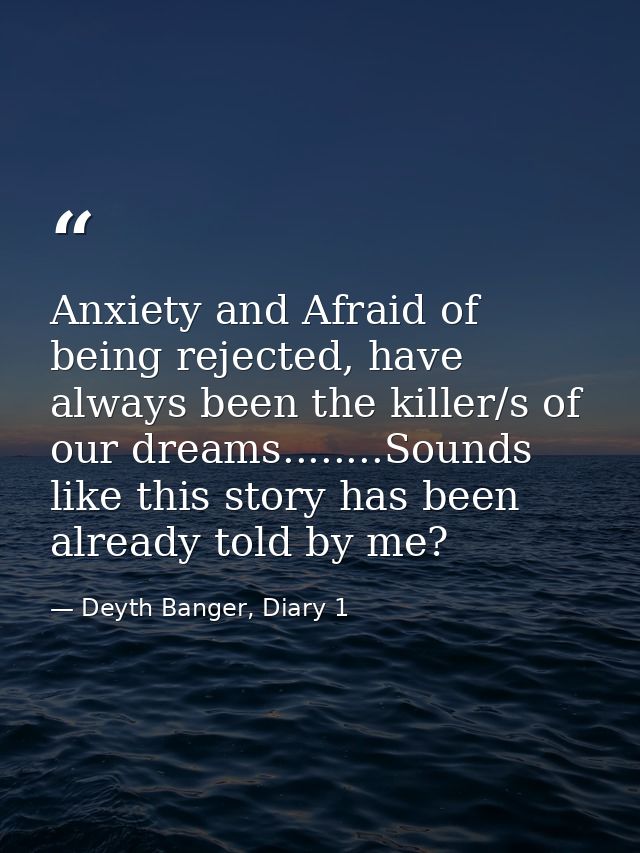 Anxiety and Afraid of being rejected, have always been the killer/s of our dreams........Sounds like this story has been — Deyth Banger, Diary 1