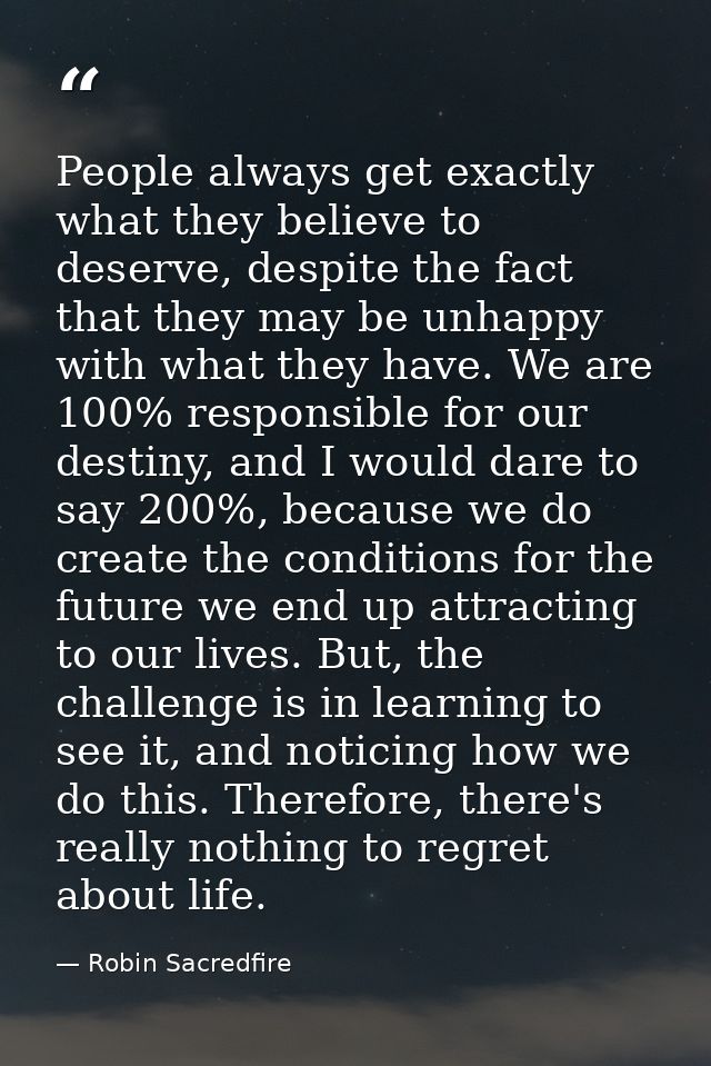 People always get exactly what they believe to deserve, despite the fact that they may be unhappy with what they have. W — Robin Sacredfire