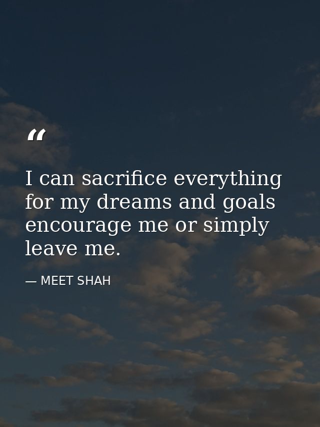 I can sacrifice everything for my dreams and goals encourage me or simply leave me. — MEET SHAH