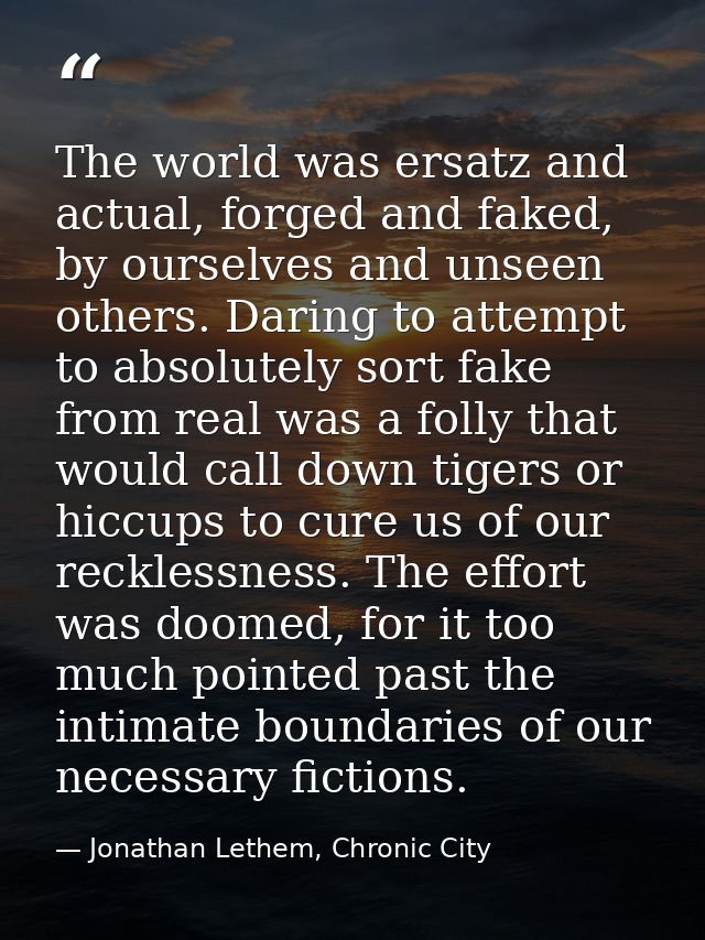 The world was ersatz and actual, forged and faked, by ourselves and unseen others. Daring to attempt to absolutely sort  — Jonathan Lethem, Chronic City