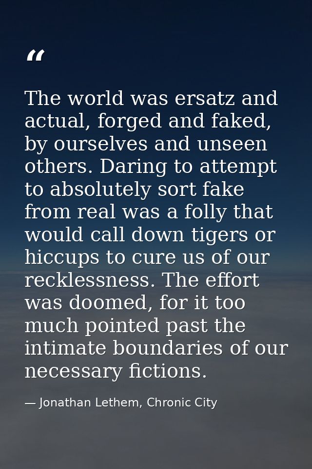 The world was ersatz and actual, forged and faked, by ourselves and unseen others. Daring to attempt to absolutely sort  — Jonathan Lethem, Chronic City