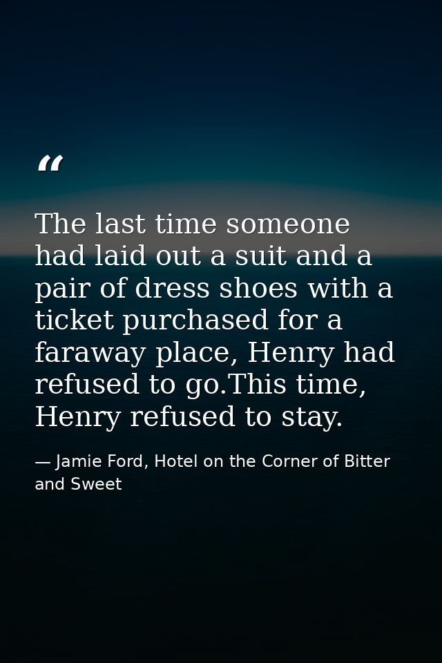 The last time someone had laid out a suit and a pair of dress shoes with a ticket purchased for a faraway place, Henry h — Jamie Ford, Hotel on the Corner of Bitter and Sweet