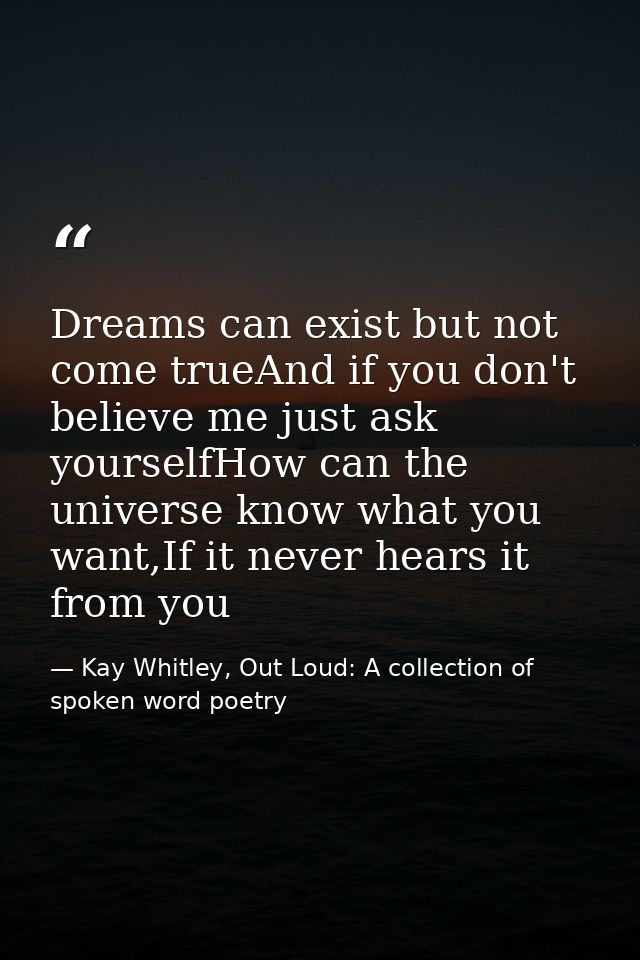Dreams can exist but not come trueAnd if you don't believe me just ask yourselfHow can the universe know what you want,I — Kay Whitley, Out Loud: A collection of spoken word poetry