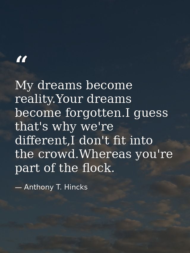 My dreams become reality.Your dreams become forgotten.I guess that's why we're different,I don't fit into the crowd.Wher — Anthony T. Hincks
