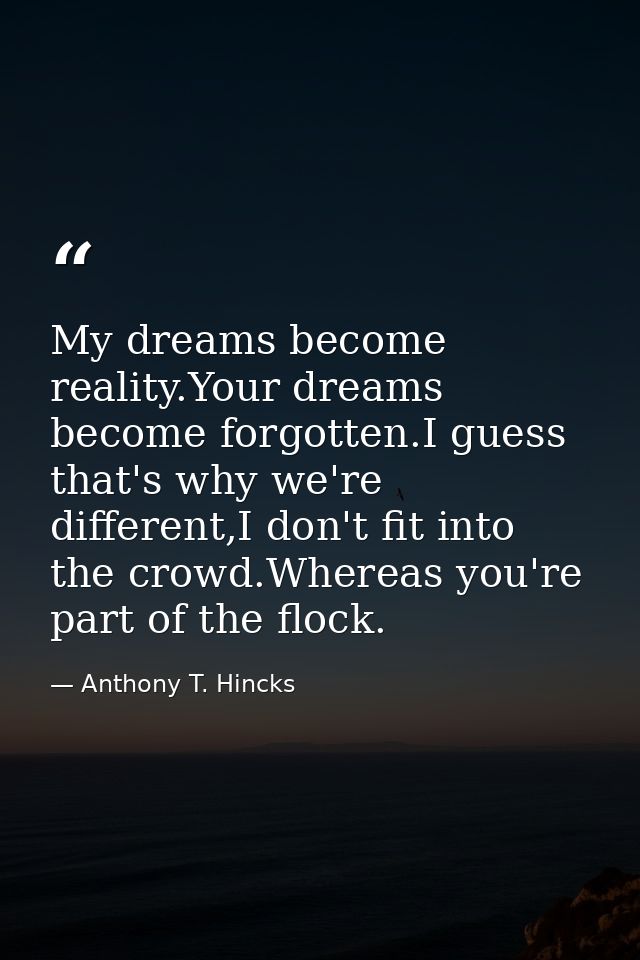 My dreams become reality.Your dreams become forgotten.I guess that's why we're different,I don't fit into the crowd.Wher — Anthony T. Hincks
