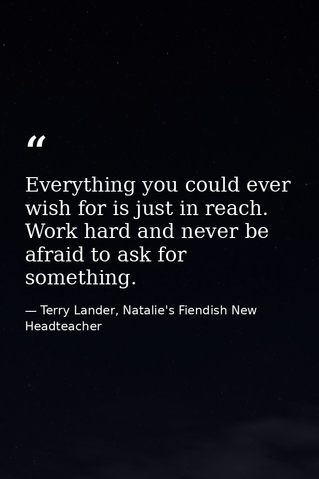 Everything you could ever wish for is just in reach. Work hard and never be afraid to ask for something. — Terry Lander, Natalie's Fiendish New Headteacher