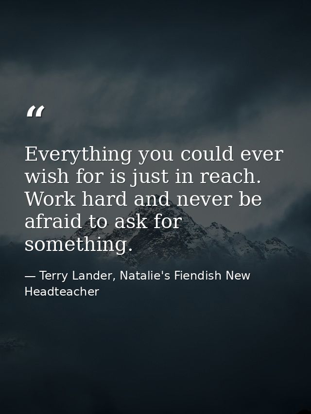 Everything you could ever wish for is just in reach. Work hard and never be afraid to ask for something. — Terry Lander, Natalie's Fiendish New Headteacher