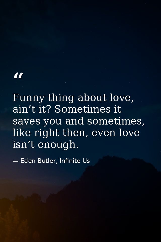 Funny thing about love, ain’t it? Sometimes it saves you and sometimes, like right then, even love isn’t enough. — Eden Butler, Infinite Us