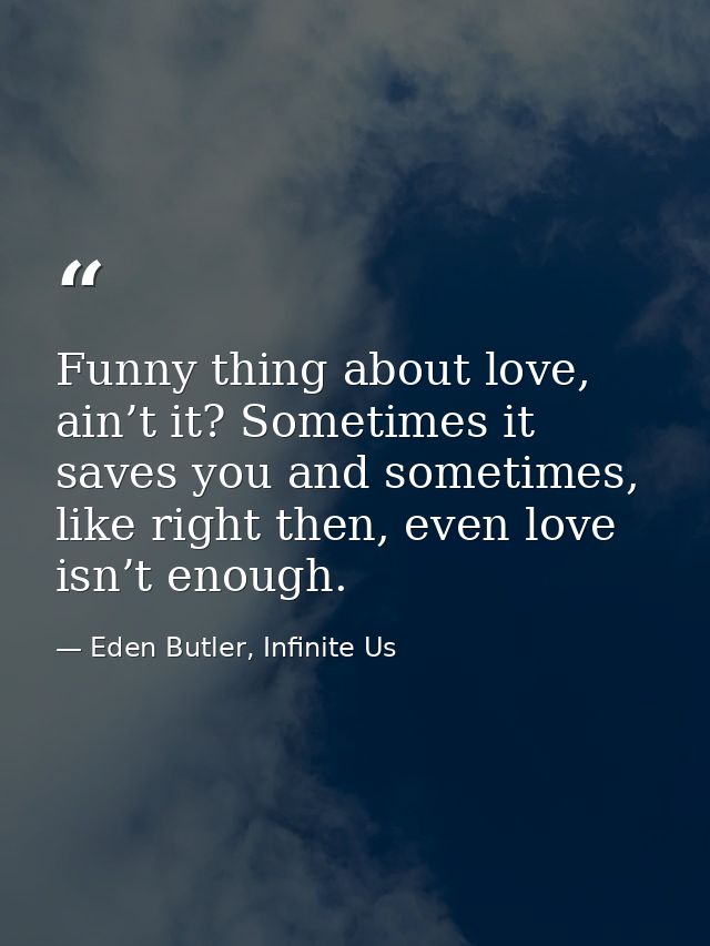 Funny thing about love, ain’t it? Sometimes it saves you and sometimes, like right then, even love isn’t enough. — Eden Butler, Infinite Us