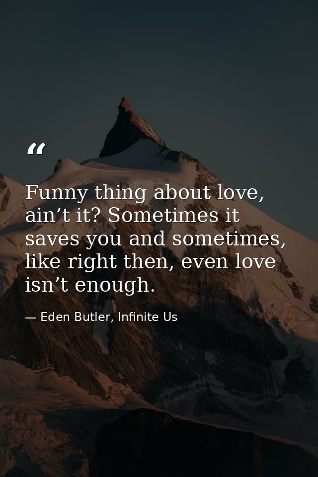 Funny thing about love, ain’t it? Sometimes it saves you and sometimes, like right then, even love isn’t enough. — Eden Butler, Infinite Us