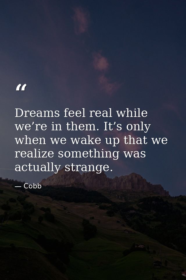 Dreams feel real while we’re in them. It’s only when we wake up that we realize something was actually strange. — Cobb