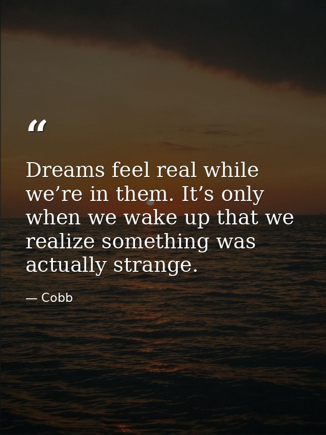 Dreams feel real while we’re in them. It’s only when we wake up that we realize something was actually strange. — Cobb