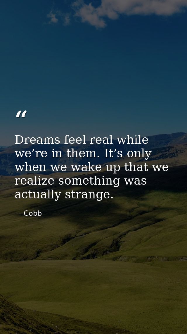 Dreams feel real while we’re in them. It’s only when we wake up that we realize something was actually strange. — Cobb