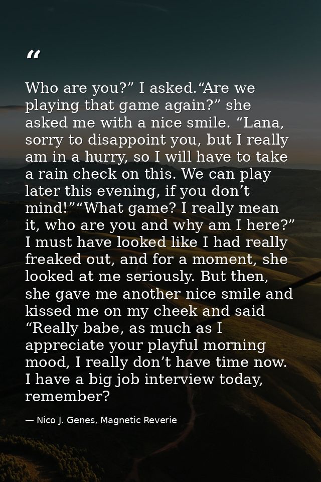 Who are you?” I asked.“Are we playing that game again?” she asked me with a nice smile. “Lana, sorry to disappoint you,  — Nico J. Genes, Magnetic Reverie