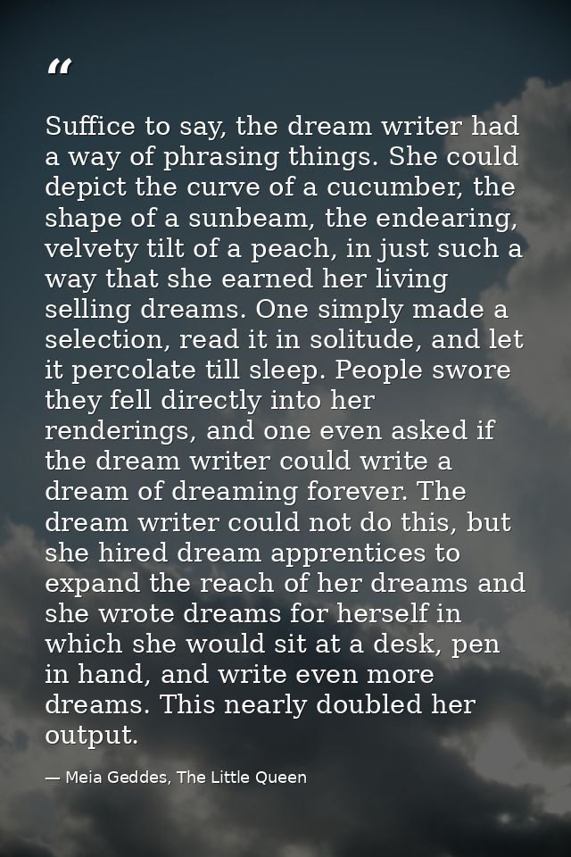 Suffice to say, the dream writer had a way of phrasing things. She could depict the curve of a cucumber, the shape of a  — Meia Geddes, The Little Queen