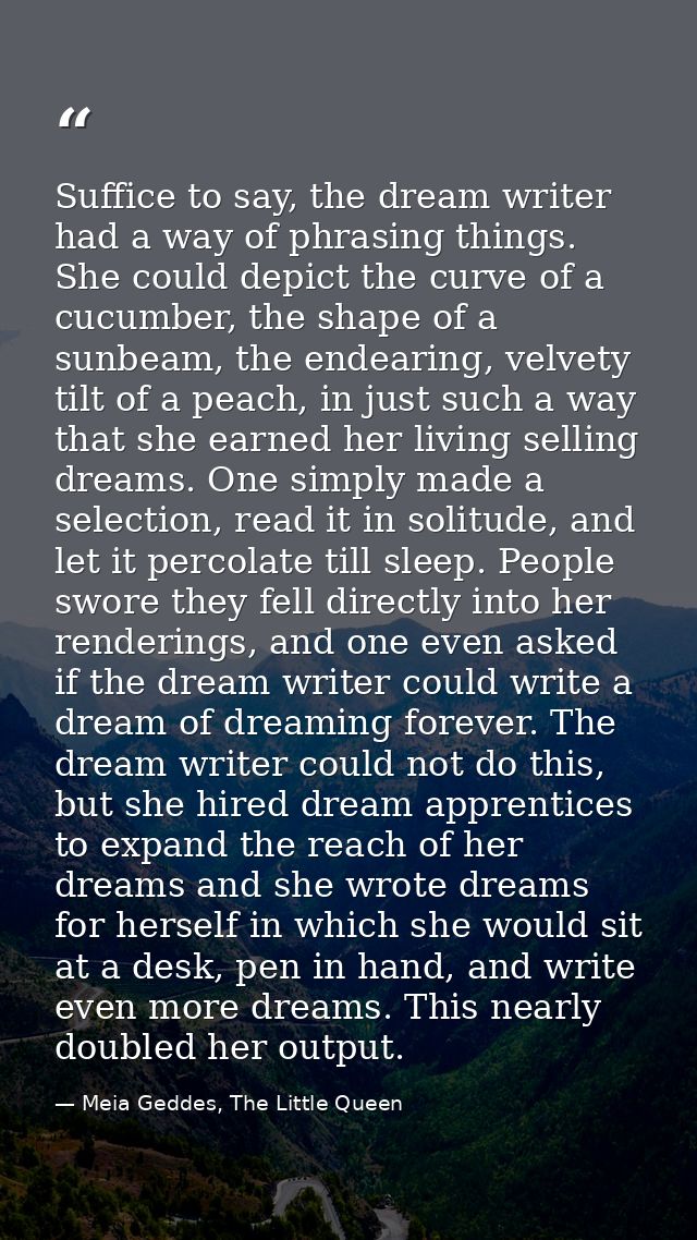 Suffice to say, the dream writer had a way of phrasing things. She could depict the curve of a cucumber, the shape of a  — Meia Geddes, The Little Queen