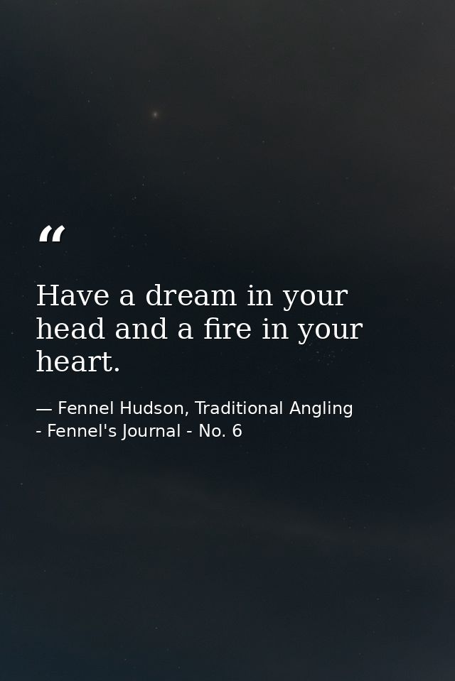 Have a dream in your head and a fire in your heart. — Fennel Hudson, Traditional Angling - Fennel's Journal - No. 6