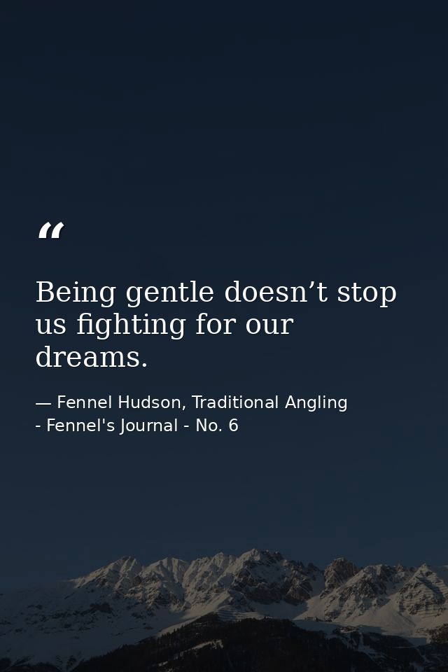 Being gentle doesn’t stop us fighting for our dreams. — Fennel Hudson, Traditional Angling - Fennel's Journal - No. 6
