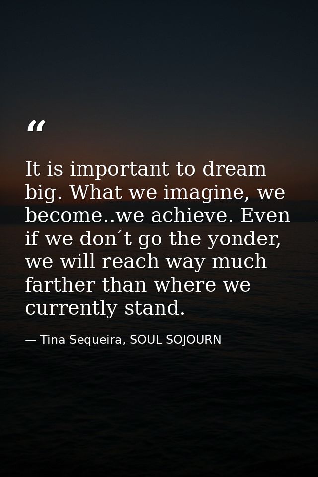 It is important to dream big. What we imagine, we become..we achieve. Even if we don ́t go the yonder, we will reach way — Tina Sequeira, SOUL SOJOURN
