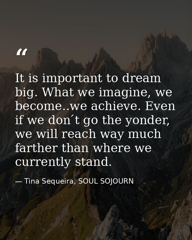 It is important to dream big. What we imagine, we become..we achieve. Even if we don ́t go the yonder, we will reach way — Tina Sequeira, SOUL SOJOURN