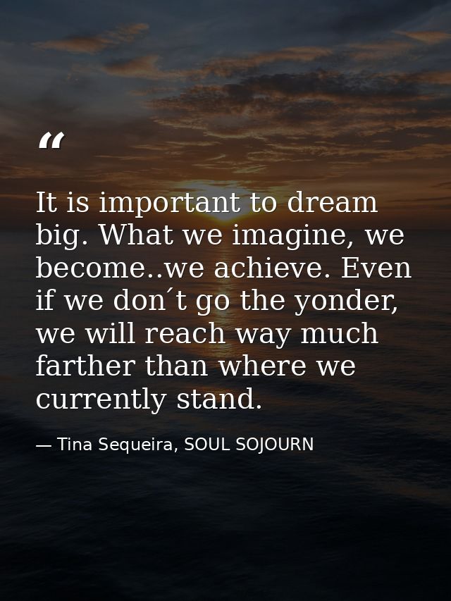 It is important to dream big. What we imagine, we become..we achieve. Even if we don ́t go the yonder, we will reach way — Tina Sequeira, SOUL SOJOURN
