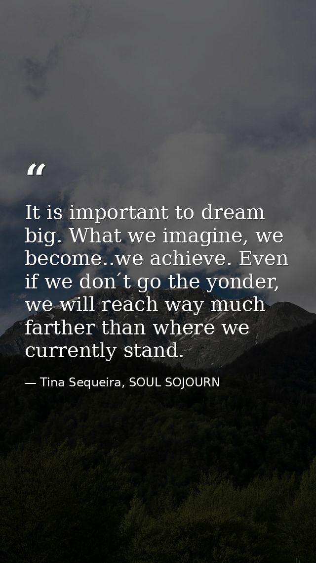 It is important to dream big. What we imagine, we become..we achieve. Even if we don ́t go the yonder, we will reach way — Tina Sequeira, SOUL SOJOURN