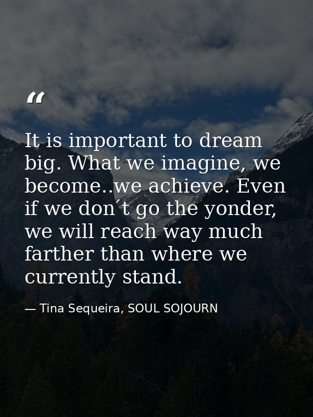 It is important to dream big. What we imagine, we become..we achieve. Even if we don ́t go the yonder, we will reach way — Tina Sequeira, SOUL SOJOURN