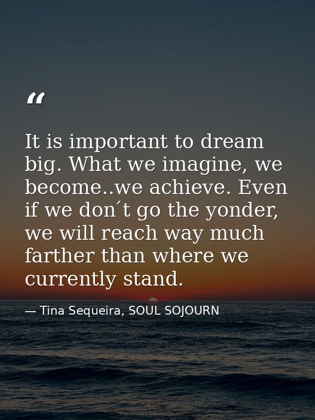 It is important to dream big. What we imagine, we become..we achieve. Even if we don ́t go the yonder, we will reach way — Tina Sequeira, SOUL SOJOURN