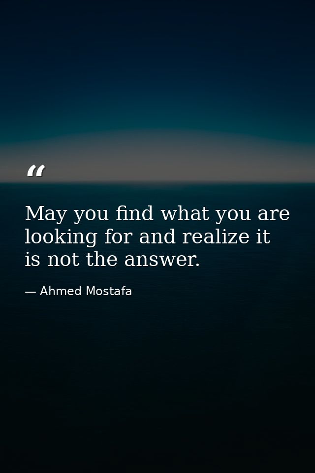 May you find what you are looking for and realize it is not the answer. — Ahmed Mostafa
