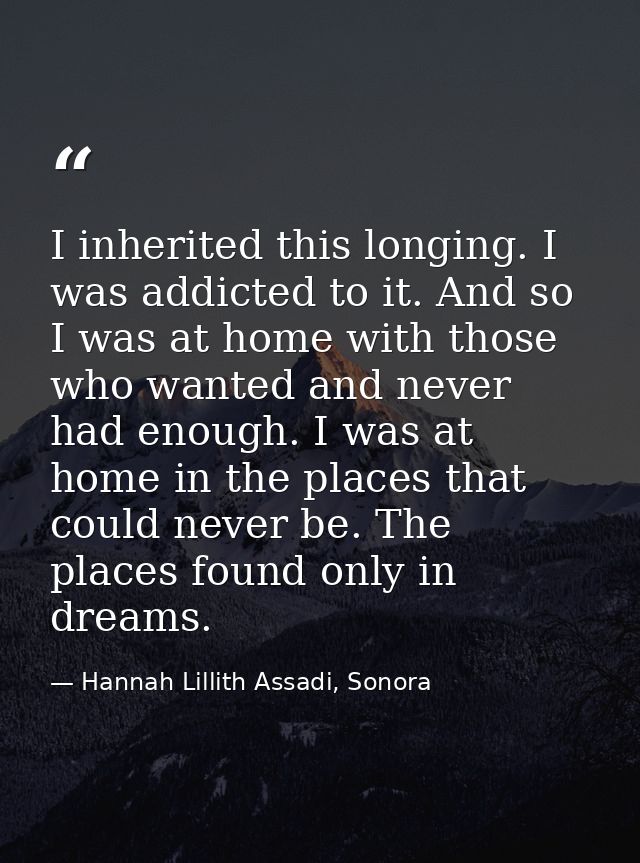 I inherited this longing. I was addicted to it. And so I was at home with those who wanted and never had enough. I was a — Hannah Lillith Assadi, Sonora