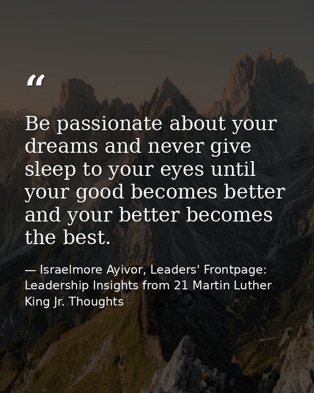 Be passionate about your dreams and never give sleep to your eyes until your good becomes better and your better becomes — Israelmore Ayivor, Leaders' Frontpage: Leadership Insights from 21 Martin Luther King Jr. Thoughts