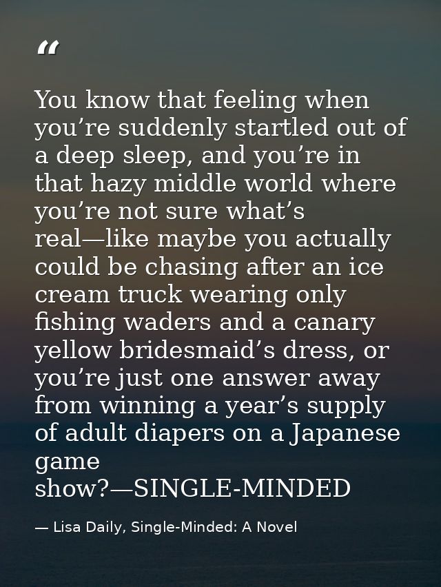 You know that feeling when you’re suddenly startled out of a deep sleep, and you’re in that hazy middle world where you’ — Lisa Daily, Single-Minded: A Novel