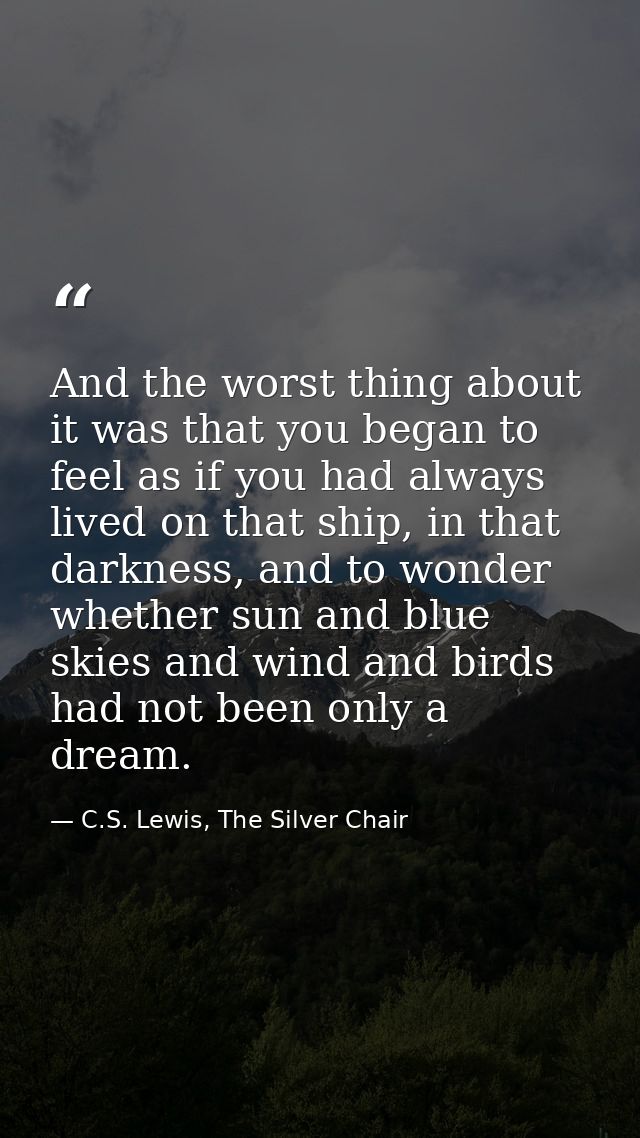 And the worst thing about it was that you began to feel as if you had always lived on that ship, in that darkness, and t — C.S. Lewis, The Silver Chair