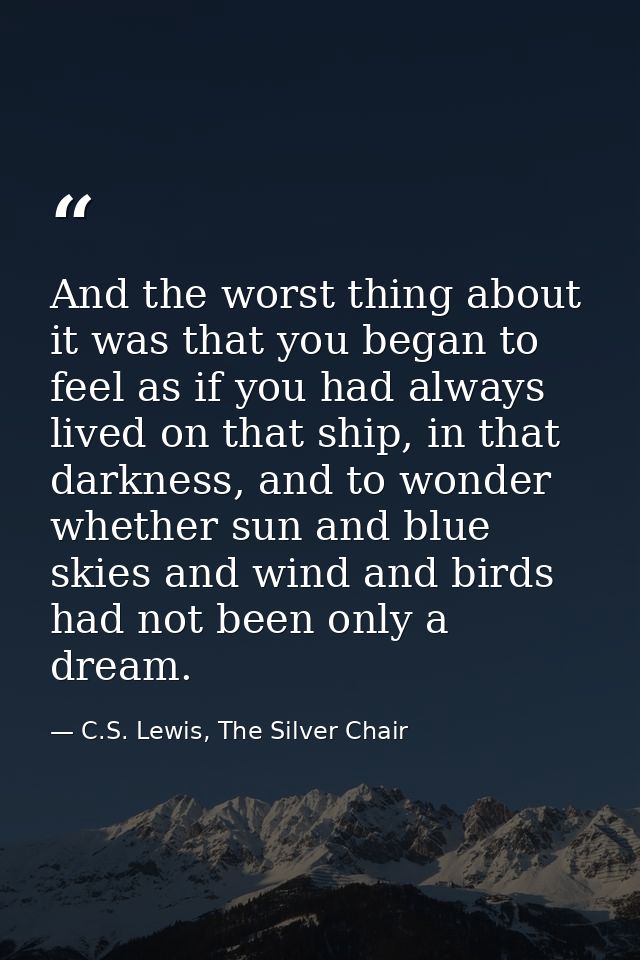And the worst thing about it was that you began to feel as if you had always lived on that ship, in that darkness, and t — C.S. Lewis, The Silver Chair